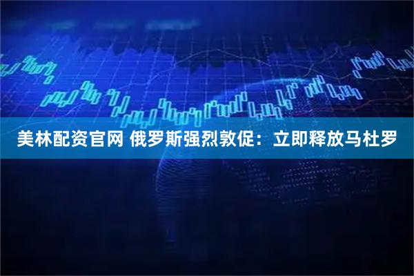 美林配资官网 俄罗斯强烈敦促：立即释放马杜罗