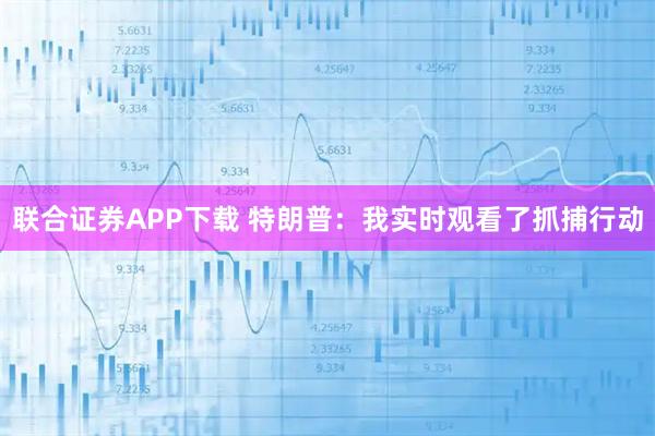 联合证券APP下载 特朗普：我实时观看了抓捕行动