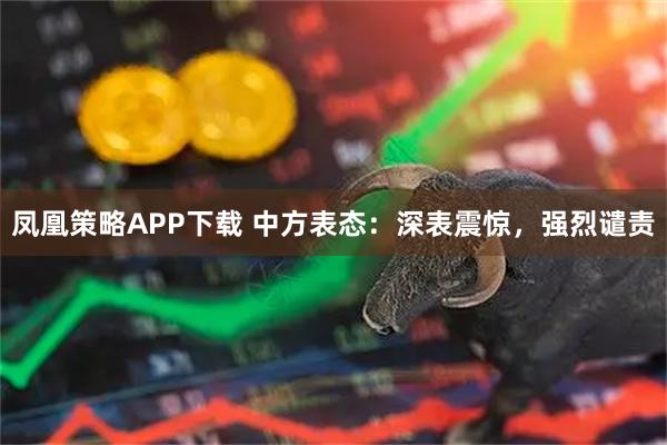 凤凰策略APP下载 中方表态：深表震惊，强烈谴责