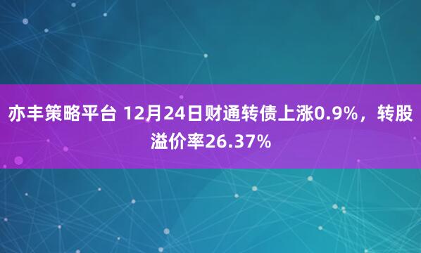 亦丰策略平台 12月24日财通转债上涨0.9%，转股溢价率26.37%