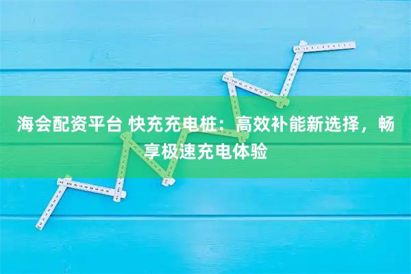 海会配资平台 快充充电桩：高效补能新选择，畅享极速充电体验