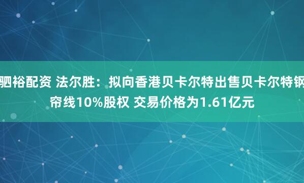 驷裕配资 法尔胜：拟向香港贝卡尔特出售贝卡尔特钢帘线10%股权 交易价格为1.61亿元