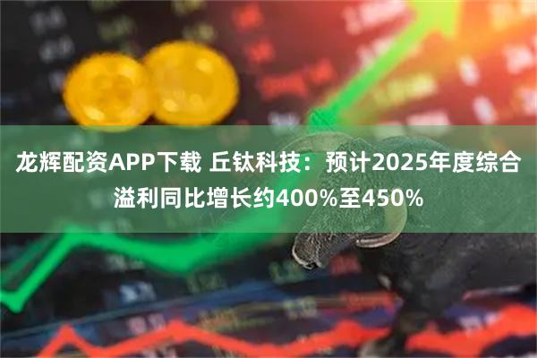 龙辉配资APP下载 丘钛科技：预计2025年度综合溢利同比增长约400%至450%