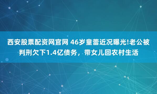 西安股票配资网官网 46岁童蕾近况曝光!老公被判刑欠下1.4亿债务，带女儿回农村生活