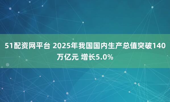 51配资网平台 2025年我国国内生产总值突破140万亿元 增长5.0%