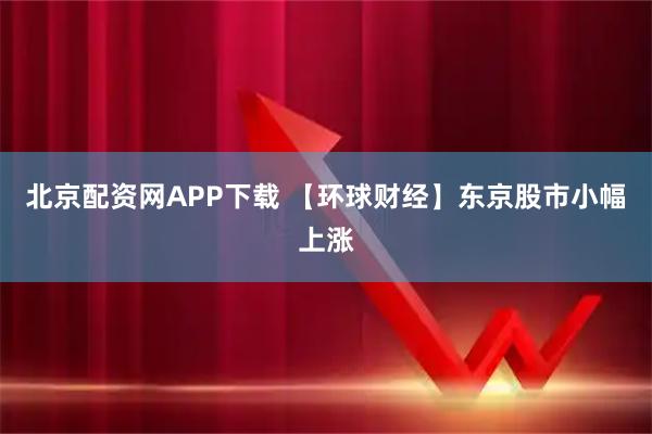 北京配资网APP下载 【环球财经】东京股市小幅上涨