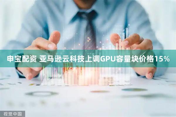 申宝配资 亚马逊云科技上调GPU容量块价格15%