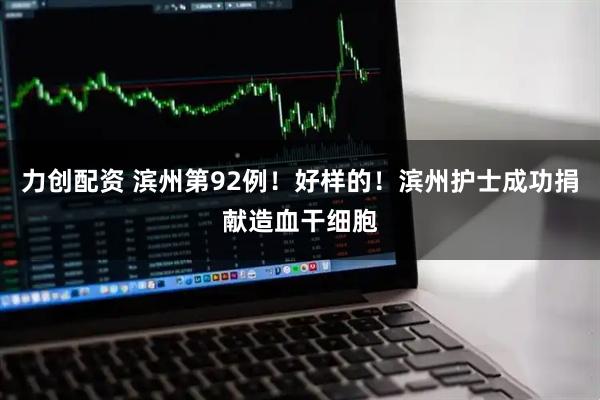 力创配资 滨州第92例！好样的！滨州护士成功捐献造血干细胞