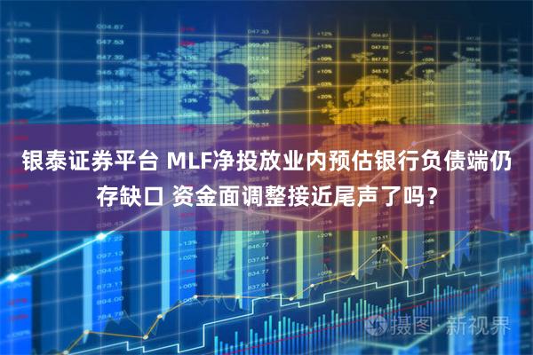 银泰证券平台 MLF净投放业内预估银行负债端仍存缺口 资金面调整接近尾声了吗？