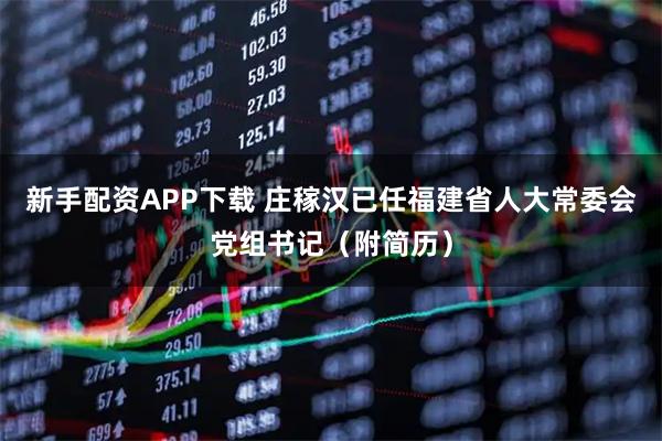 新手配资APP下载 庄稼汉已任福建省人大常委会党组书记（附简历）
