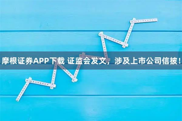 摩根证券APP下载 证监会发文，涉及上市公司信披！