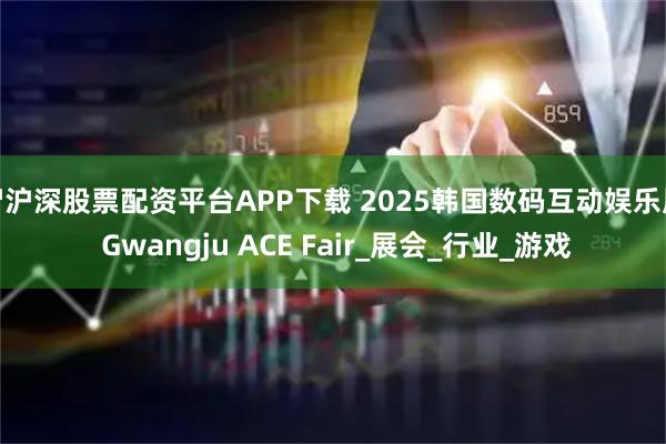 智沪深股票配资平台APP下载 2025韩国数码互动娱乐展 Gwangju ACE Fair_展会_行业_游戏