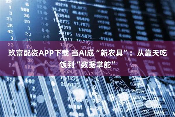 玖富配资APP下载 当AI成“新农具”：从靠天吃饭到“数据掌舵”
