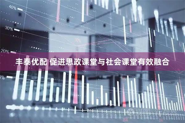 丰泰优配 促进思政课堂与社会课堂有效融合