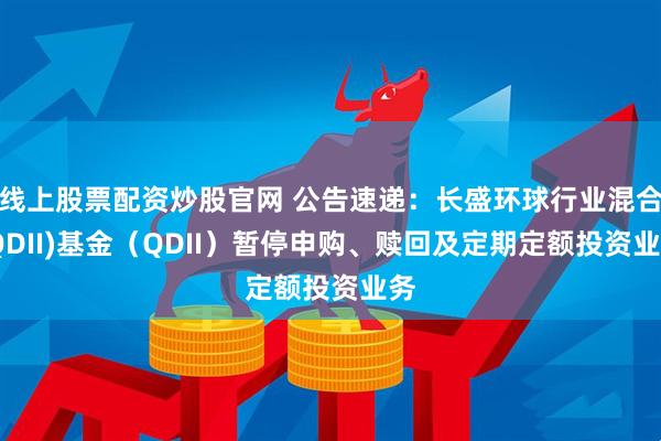 线上股票配资炒股官网 公告速递：长盛环球行业混合(QDII)基金（QDII）暂停申购、赎回及定期定额投资业务