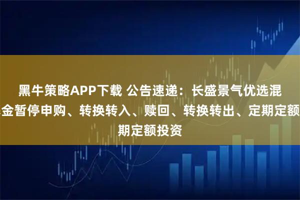 黑牛策略APP下载 公告速递：长盛景气优选混合基金暂停申购、转换转入、赎回、转换转出、定期定额投资