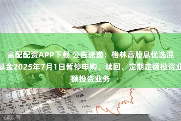 富配配资APP下载 公告速递：格林高股息优选混合基金2025年7月1日暂停申购、赎回、定期定额投资业务