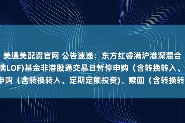 美通美配资官网 公告速递：东方红睿满沪港深混合（场内简称：东方红睿满LOF)基金非港股通交易日暂停申购（含转换转入、定期定额投资)、赎回（含转换转出)业务