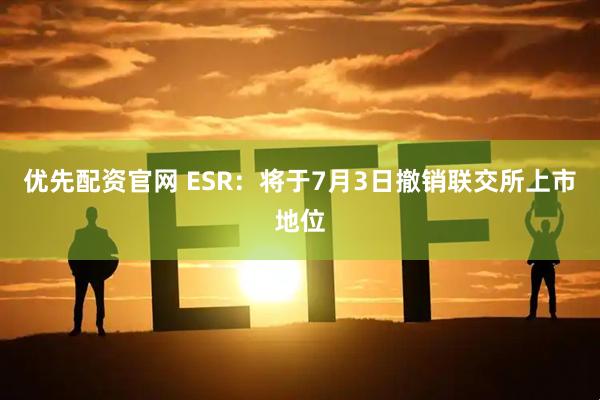 优先配资官网 ESR：将于7月3日撤销联交所上市地位