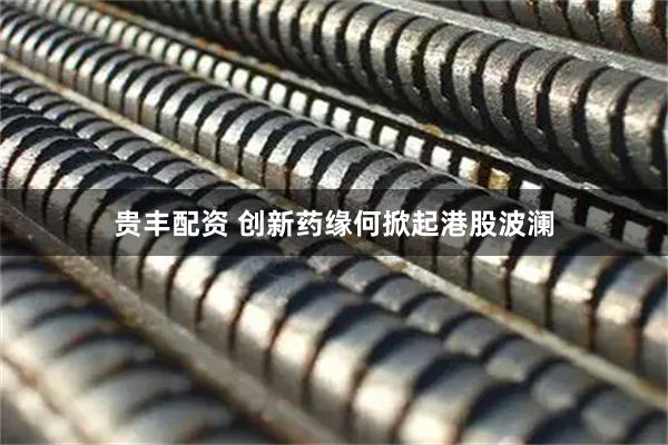 贵丰配资 创新药缘何掀起港股波澜