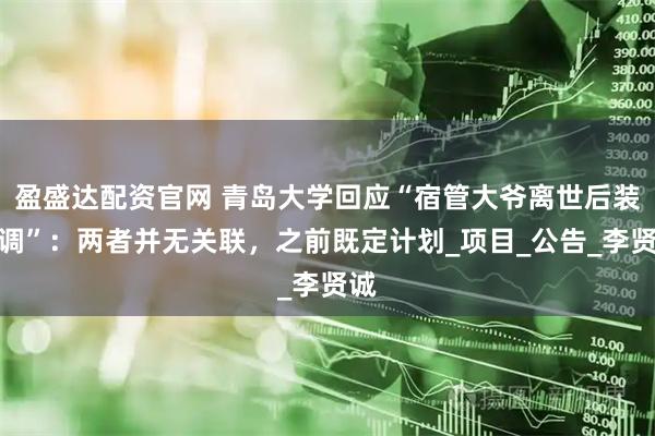 盈盛达配资官网 青岛大学回应“宿管大爷离世后装空调”：两者并无关联，之前既定计划_项目_公告_李贤诚