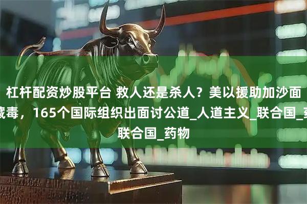 杠杆配资炒股平台 救人还是杀人？美以援助加沙面粉藏毒，165个国际组织出面讨公道_人道主义_联合国_药物