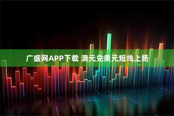 广盛网APP下载 澳元兑美元短线上扬