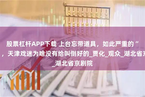 股票杠杆APP下载 上台忘带道具，如此严重的“车祸”，天津戏迷为啥没有给叫倒好的_贾化_观众_湖北省京剧院