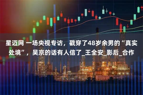 星迈网 一场央视专访，戳穿了48岁余男的“真实处境”，吴京的话有人信了_王全安_影后_合作