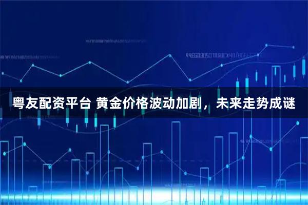 粤友配资平台 黄金价格波动加剧，未来走势成谜