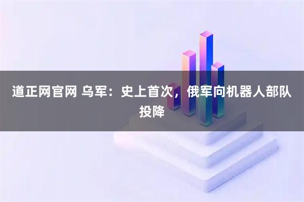 道正网官网 乌军：史上首次，俄军向机器人部队投降