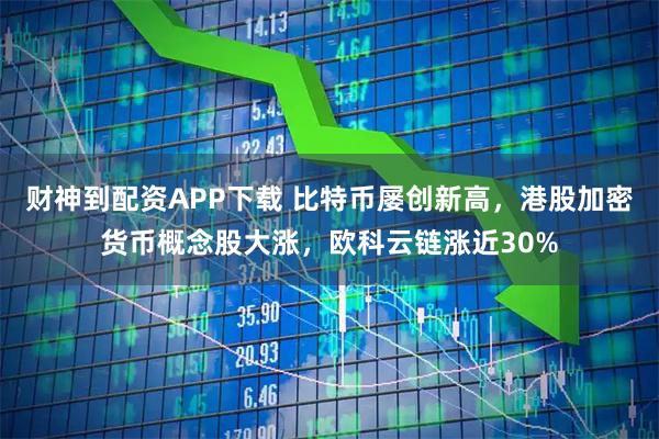 财神到配资APP下载 比特币屡创新高，港股加密货币概念股大涨，欧科云链涨近30%
