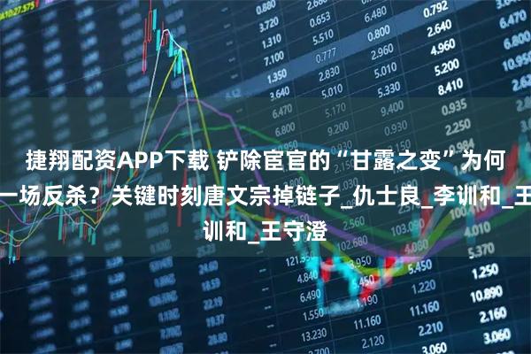 捷翔配资APP下载 铲除宦官的“甘露之变”为何成了一场反杀？关键时刻唐文宗掉链子_仇士良_李训和_王守澄