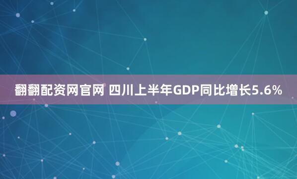 翻翻配资网官网 四川上半年GDP同比增长5.6%