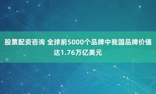 股票配资咨询 全球前5000个品牌中我国品牌价值达1.76万亿美元