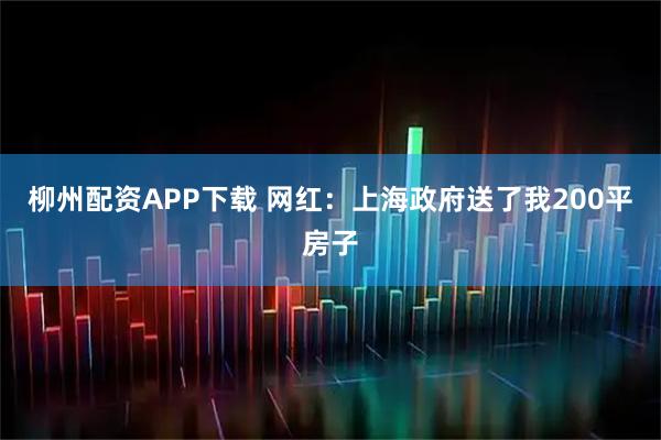柳州配资APP下载 网红：上海政府送了我200平房子