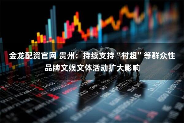 金龙配资官网 贵州：持续支持“村超”等群众性品牌文娱文体活动扩大影响