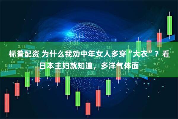 标普配资 为什么我劝中年女人多穿“大衣”？看日本主妇就知道，多洋气体面