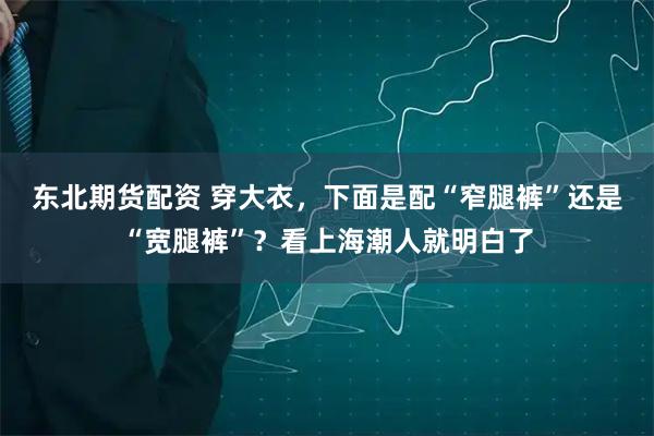 东北期货配资 穿大衣，下面是配“窄腿裤”还是“宽腿裤”？看上海潮人就明白了
