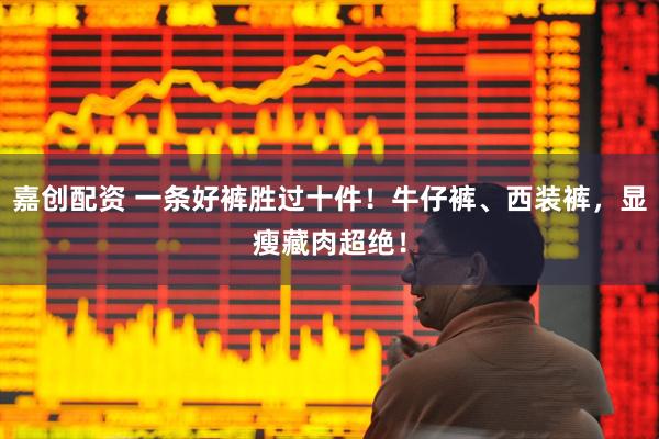 嘉创配资 一条好裤胜过十件！牛仔裤、西装裤，显瘦藏肉超绝！