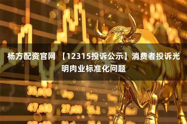 杨方配资官网 【12315投诉公示】消费者投诉光明肉业标准化问题