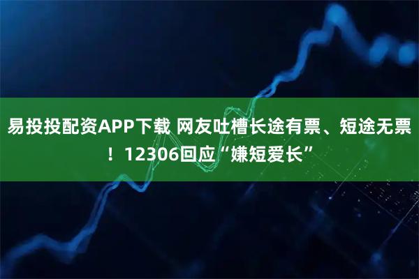 易投投配资APP下载 网友吐槽长途有票、短途无票！12306回应“嫌短爱长”