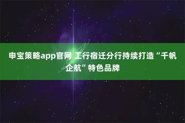 申宝策略app官网 工行宿迁分行持续打造“千帆企航”特色品牌