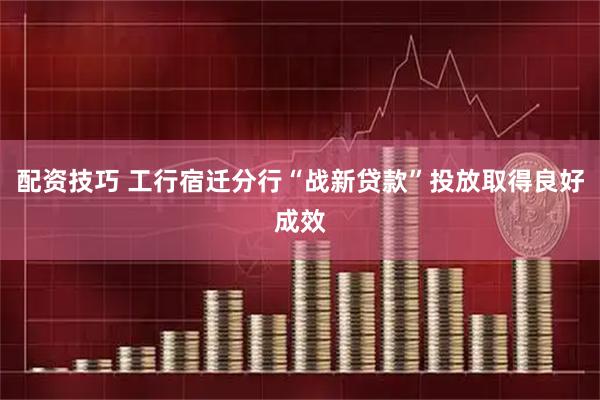 配资技巧 工行宿迁分行“战新贷款”投放取得良好成效