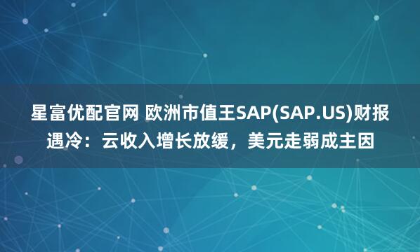 星富优配官网 欧洲市值王SAP(SAP.US)财报遇冷：云收入增长放缓，美元走弱成主因