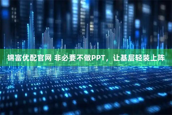 锦富优配官网 非必要不做PPT，让基层轻装上阵