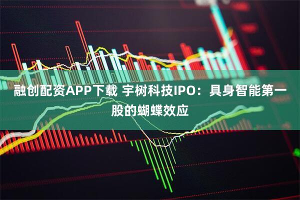 融创配资APP下载 宇树科技IPO：具身智能第一股的蝴蝶效应