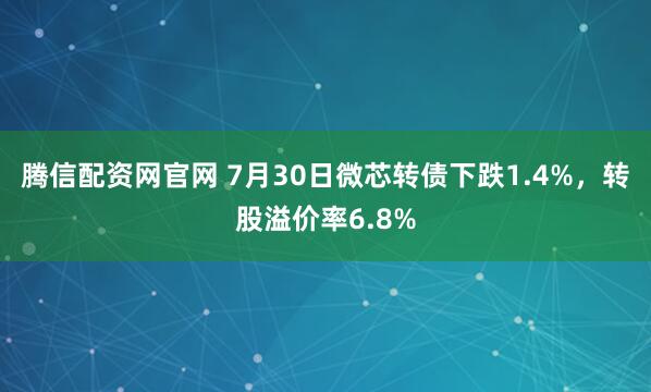 腾信配资网官网 7月30日微芯转债下跌1.4%，转股溢价率6.8%