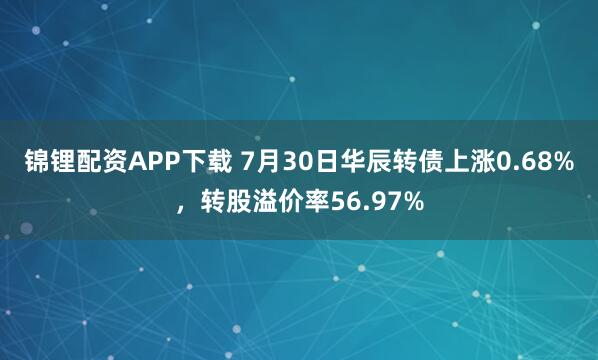 锦锂配资APP下载 7月30日华辰转债上涨0.68%，转股溢价率56.97%