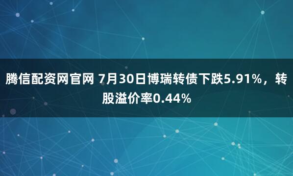 腾信配资网官网 7月30日博瑞转债下跌5.91%，转股溢价率0.44%
